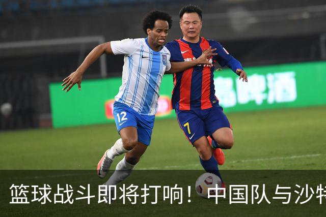 篮球战斗即将打响！中国队与沙特的精彩之战定于何时？